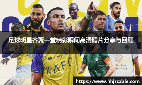 足球明星齐聚一堂精彩瞬间高清照片分享与回顾